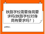 铁路学校需要身高要求吗(铁路学校对身高有要求吗？)
