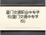 厦门交通职业中专学校(厦门交通中专学校)