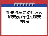 相亲对象是幼师怎么聊天(幼师相亲聊天技巧)
