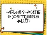 学厨师哪个学校好福州(福州学厨师哪家学校好)