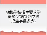 铁路学校招生要求学费多少钱(铁路学校招生学费多少)