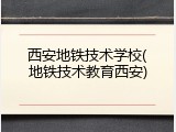 西安地铁技术学校(地铁技术教育西安)