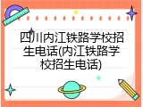 四川内江铁路学校招生电话(内江铁路学校招生电话)