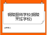 铜陵厨师学校(铜陵烹饪学校)