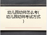 幼儿园幼师怎么考(幼儿园幼师考试方式)