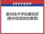 贵州技术学校哪些好(贵州优质技校推荐)