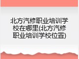 北方汽修职业培训学校在哪里(北方汽修职业培训学校位置)
