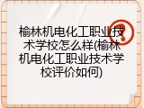 榆林机电化工职业技术学校怎么样(榆林机电化工职业技术学校评价如何)