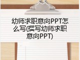 幼师求职意向PPT怎么写(撰写幼师求职意向PPT)