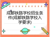 成都铁路学校招生条件(成都铁路学校入学要求)