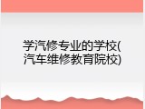 学汽修专业的学校(汽车维修教育院校)
