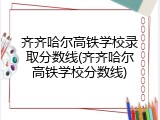齐齐哈尔高铁学校录取分数线(齐齐哈尔高铁学校分数线)