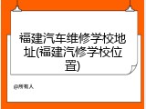 福建汽车维修学校地址(福建汽修学校位置)