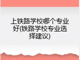 上铁路学校哪个专业好(铁路学校专业选择建议)