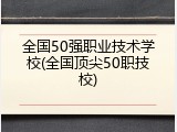 全国50强职业技术学校(全国顶尖50职技校)