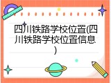 四川铁路学校位置(四川铁路学校位置信息)