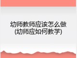 幼师教师应该怎么做(幼师应如何教学)