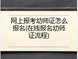 网上报考幼师证怎么报名(在线报名幼师证流程)