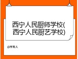 西宁人民厨师学校(西宁人民厨艺学校)