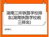 湖南三所铁路学校排名(湖南铁路学校前三排名)