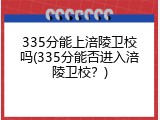 335分能上涪陵卫校吗(335分能否进入涪陵卫校？)