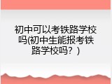 初中可以考铁路学校吗(初中生能报考铁路学校吗？)
