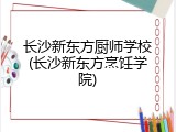 长沙新东方厨师学校(长沙新东方烹饪学院)