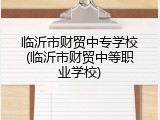 临沂市财贸中专学校(临沂市财贸中等职业学校)