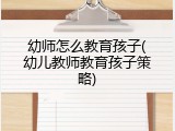 幼师怎么教育孩子(幼儿教师教育孩子策略)
