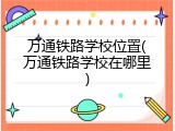 万通铁路学校位置(万通铁路学校在哪里)