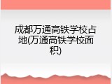成都万通高铁学校占地(万通高铁学校面积)