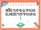 南昌汽修专业学校排名(南昌汽修学校排名)