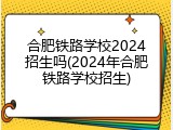 合肥铁路学校2024招生吗(2024年合肥铁路学校招生)