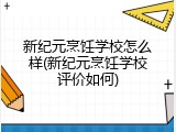 新纪元烹饪学校怎么样(新纪元烹饪学校评价如何)