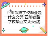 四川铁路学校毕业是什么文凭(四川铁路学校毕业文凭类型)