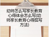 幼师怎么写家长教育心得体会怎么写(幼师家长教育心得撰写方法)