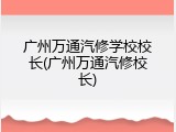 广州万通汽修学校校长(广州万通汽修校长)