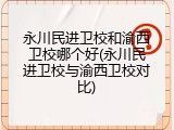 永川民进卫校和渝西卫校哪个好(永川民进卫校与渝西卫校对比)