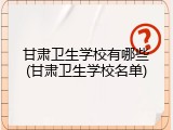 甘肃卫生学校有哪些(甘肃卫生学校名单)