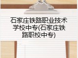 石家庄铁路职业技术学校中专(石家庄铁路职校中专)