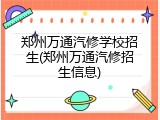 郑州万通汽修学校招生(郑州万通汽修招生信息)
