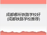成都哪所铁路学校好(成都铁路学校推荐)