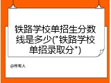 铁路学校单招生分数线是多少("铁路学校单招录取分")