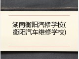 湖南衡阳汽修学校(衡阳汽车维修学校)