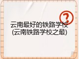 云南最好的铁路学校(云南铁路学校之最)