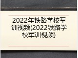 2022年铁路学校军训视频(2022铁路学校军训视频)