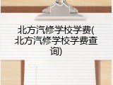 北方汽修学校学费(北方汽修学校学费查询)