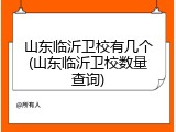 山东临沂卫校有几个(山东临沂卫校数量查询)
