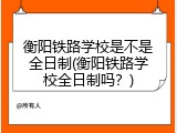 衡阳铁路学校是不是全日制(衡阳铁路学校全日制吗？)