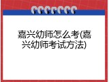 嘉兴幼师怎么考(嘉兴幼师考试方法)